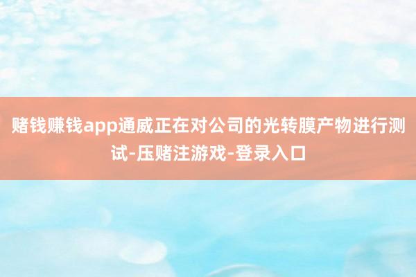 赌钱赚钱app通威正在对公司的光转膜产物进行测试-压赌注游戏-登录入口