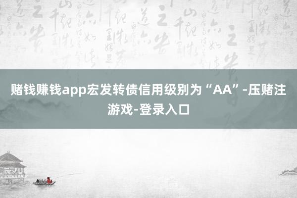 赌钱赚钱app宏发转债信用级别为“AA”-压赌注游戏-登录入口