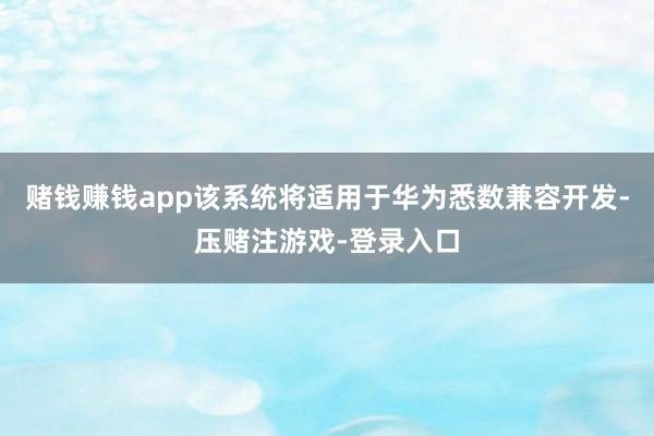 赌钱赚钱app该系统将适用于华为悉数兼容开发-压赌注游戏-登录入口