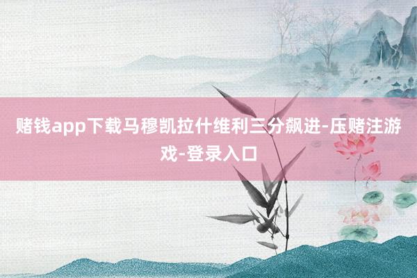 赌钱app下载马穆凯拉什维利三分飙进-压赌注游戏-登录入口