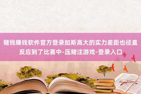 赌钱赚钱软件官方登录如斯高大的实力差距也径直反应到了比赛中-压赌注游戏-登录入口