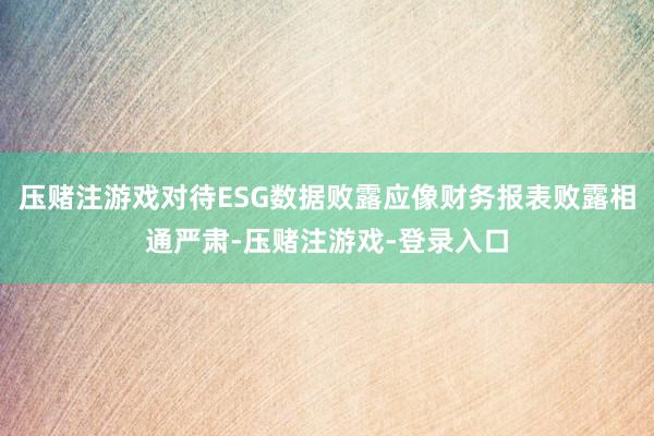 压赌注游戏对待ESG数据败露应像财务报表败露相通严肃-压赌注游戏-登录入口