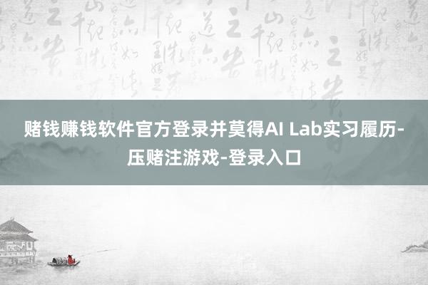 赌钱赚钱软件官方登录并莫得AI Lab实习履历-压赌注游戏-登录入口