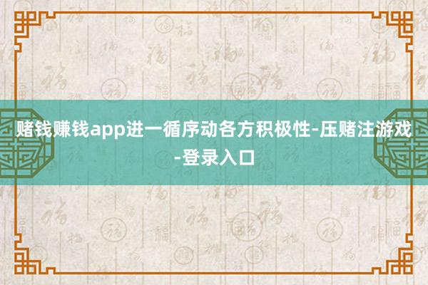 赌钱赚钱app进一循序动各方积极性-压赌注游戏-登录入口