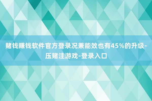 赌钱赚钱软件官方登录况兼能效也有45%的升级-压赌注游戏-登录入口