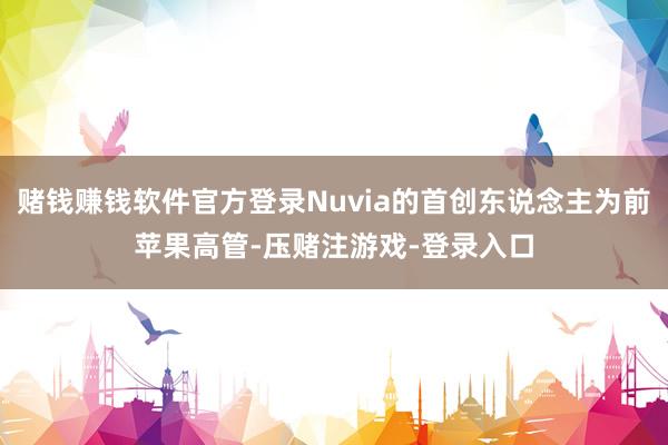 赌钱赚钱软件官方登录Nuvia的首创东说念主为前苹果高管-压赌注游戏-登录入口