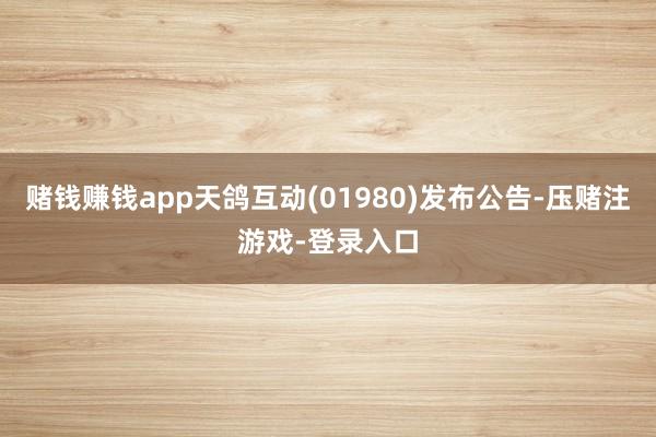 赌钱赚钱app天鸽互动(01980)发布公告-压赌注游戏-登录入口