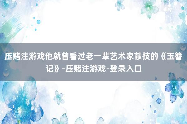 压赌注游戏他就曾看过老一辈艺术家献技的《玉簪记》-压赌注游戏-登录入口