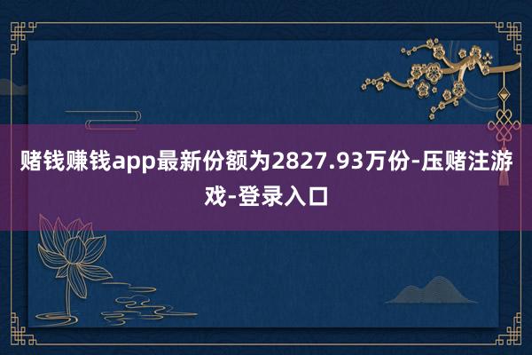 赌钱赚钱app最新份额为2827.93万份-压赌注游戏-登录入口