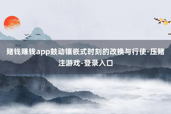 赌钱赚钱app鼓动镶嵌式时刻的改换与行使-压赌注游戏-登录入口