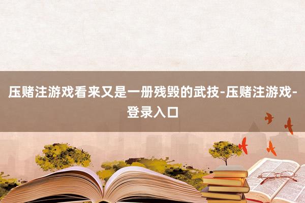 压赌注游戏看来又是一册残毁的武技-压赌注游戏-登录入口