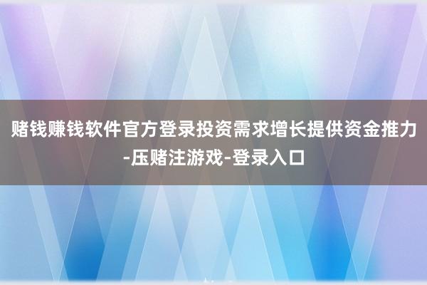 赌钱赚钱软件官方登录投资需求增长提供资金推力-压赌注游戏-登录入口