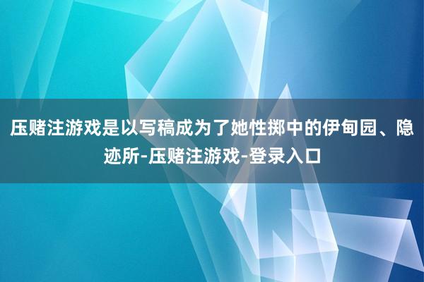 压赌注游戏是以写稿成为了她性掷中的伊甸园、隐迹所-压赌注游戏-登录入口